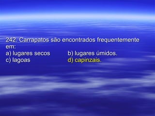 242. Carrapatos são encontrados frequentemente em: a) lugares secos b) lugares úmidos. c) lagoas d) capinzais. 