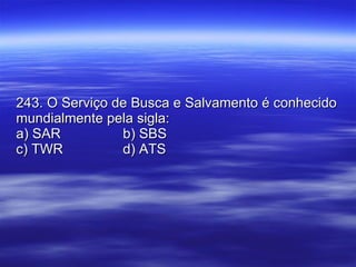 243. O Serviço de Busca e Salvamento é conhecido mundialmente pela sigla: a) SAR b) SBS c) TWR d) ATS 