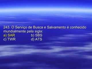 243. O Serviço de Busca e Salvamento é conhecido mundialmente pela sigla: a) SAR b) SBS c) TWR d) ATS 