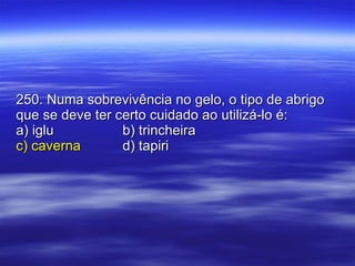 250. Numa sobrevivência no gelo, o tipo de abrigo que se deve ter certo cuidado ao utilizá-lo é: a) iglu b) trincheira c) caverna d) tapiri 