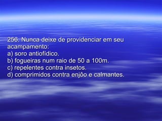 256. Nunca deixe de providenciar em seu acampamento: a) soro antiofídico. b) fogueiras num raio de 50 a 100m. c) repelentes contra insetos. d) comprimidos contra enjôo e calmantes. 