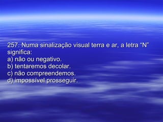 257. Numa sinalização visual terra e ar, a letra “N” significa: a) não ou negativo. b) tentaremos decolar. c) não compreendemos. d) impossível prosseguir. 