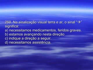 259. Na sinalização visual terra e ar, o sinal “  ” significa: a) necessitamos medicamentos, feridos graves. b) estamos avançando nesta direção c) indique a direção a seguir. d) necessitamos assistência. 