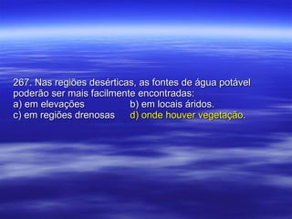 267. Nas regiões desérticas, as fontes de água potável poderão ser mais facilmente encontradas: a) em elevações b) em locais áridos. c) em regiões drenosas d) onde houver vegetação. 