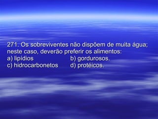 271. Os sobreviventes não dispõem de muita água; neste caso, deverão preferir os alimentos: a) lipídios  b) gordurosos. c) hidrocarbonetos d) protéicos. 