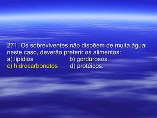 271. Os sobreviventes não dispõem de muita água; neste caso, deverão preferir os alimentos: a) lipídios   b) gordurosos. c) hidrocarbonetos d) protéicos. 