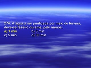 274. A água a ser purificada por meio de fervura, deve-se fazê-lo durante, pelo menos: a) 1 min b) 3 min c) 5 min d) 30 min 
