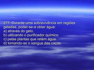 277. Durante uma sobrevivência em regiões geladas, poder-se-á obter água: a) através do gelo. b) utilizando o purificador químico. c) pelas plantas que retém água. d) tomando-se o sangue das caças. 