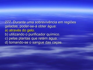 277. Durante uma sobrevivência em regiões geladas, poder-se-á obter água: a) através do gelo. b) utilizando o purificador químico. c) pelas plantas que retém água. d) tomando-se o sangue das caças. 