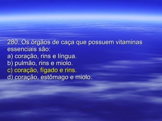 280. Os órgãos de caça que possuem vitaminas essenciais são: a) coração, rins e língua. b) pulmão, rins e miolo. c) coração, fígado e rins. d) coração, estômago e miolo. 