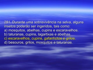281. Durante uma sobrevivência na selva, alguns insetos poderão ser ingeridos, tais como: a) mosquitos, abelhas, cupins e escaravelhos. b) taturanas, cupins, lagartixas e abelhas. c) escaravelhos, cupins, gafanhotos e grilos. d) besouros, grilos, mosquitos e taturanas. 