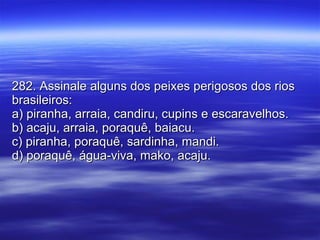 282. Assinale alguns dos peixes perigosos dos rios brasileiros: a) piranha, arraia, candiru, cupins e escaravelhos. b) acaju, arraia, poraquê, baiacu. c) piranha, poraquê, sardinha, mandi. d) poraquê, água-viva, mako, acaju. 