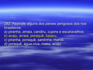 282. Assinale alguns dos peixes perigosos dos rios brasileiros: a) piranha, arraia, candiru, cupins e escaravelhos. b) acaju, arraia, poraquê, baiacu. c) piranha, poraquê, sardinha, mandi. d) poraquê, água-viva, mako, acaju. 