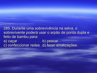 285. Durante uma sobrevivência na selva, o sobrevivente poderá usar o arpão de ponta dupla e feito de bambu para: a) caçar b) pescar c) confeccionar redes d) fazer sinalizações. 