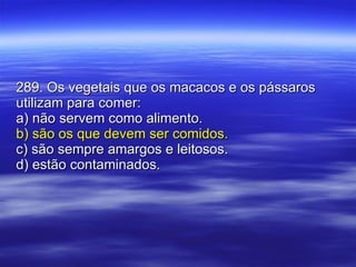 289. Os vegetais que os macacos e os pássaros utilizam para comer: a) não servem como alimento. b) são os que devem ser comidos. c) são sempre amargos e leitosos. d) estão contaminados. 