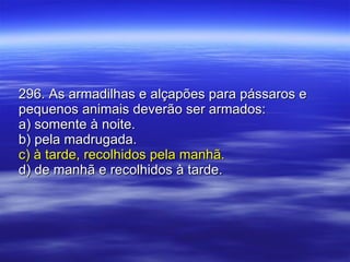 296. As armadilhas e alçapões para pássaros e pequenos animais deverão ser armados: a) somente à noite. b) pela madrugada. c) à tarde, recolhidos pela manhã. d) de manhã e recolhidos à tarde. 