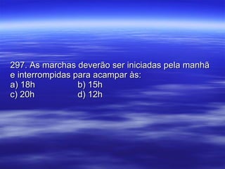 297. As marchas deverão ser iniciadas pela manhã e interrompidas para acampar às: a) 18h b) 15h c) 20h d) 12h 