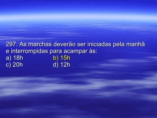 297. As marchas deverão ser iniciadas pela manhã e interrompidas para acampar às: a) 18h b) 15h c) 20h d) 12h 