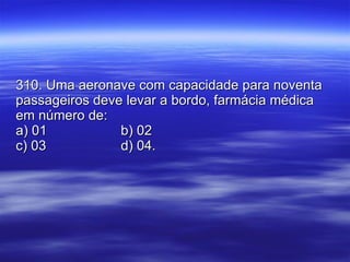 310. Uma aeronave com capacidade para noventa passageiros deve levar a bordo, farmácia médica em número de: a) 01 b) 02 c) 03 d) 04. 