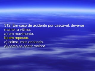 312. Em caso de acidente por cascavel, deve-se manter a vítima: a) em movimento. b) em repouso. c) calma, mas andando. d) como se sentir melhor. 
