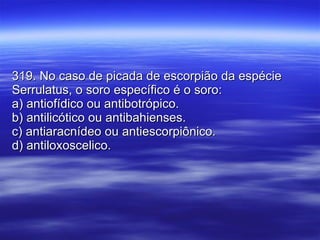 319. No caso de picada de escorpião da espécie Serrulatus, o soro específico é o soro: a) antiofídico ou antibotrópico. b) antilicótico ou antibahienses. c) antiaracnídeo ou antiescorpiônico. d) antiloxoscelico.  