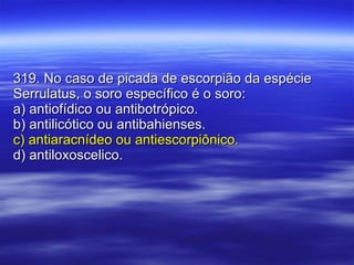 319. No caso de picada de escorpião da espécie Serrulatus, o soro específico é o soro: a) antiofídico ou antibotrópico. b) antilicótico ou antibahienses. c) antiaracnídeo ou antiescorpiônico. d) antiloxoscelico. 