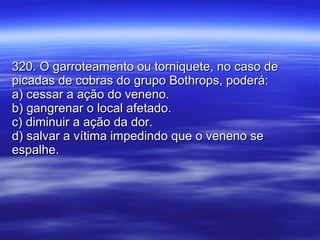 320. O garroteamento ou torniquete, no caso de picadas de cobras do grupo Bothrops, poderá:  a) cessar a ação do veneno. b) gangrenar o local afetado. c) diminuir a ação da dor. d) salvar a vítima impedindo que o veneno se espalhe. 