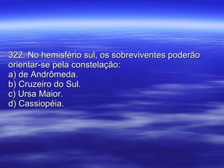 322. No hemisfério sul, os sobreviventes poderão orientar-se pela constelação: a) de Andrômeda. b) Cruzeiro do Sul. c) Ursa Maior. d) Cassiopéia. 