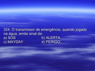 324. O transmissor de emergência, quando jogado na água, emite sinal de: a) SOS b) ALERTA c) MAYDAY d) PERIGO. 