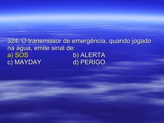 324. O transmissor de emergência, quando jogado na água, emite sinal de: a) SOS b) ALERTA c) MAYDAY d) PERIGO. 