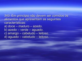 343. Em princípio não devem ser comidos os alimentos que apresentam as seguintes características: a) doce – maduro – azedo. b) azedo – verde – aguado. c) amargo – cabeludo – leitoso. d) aguado – cabeludo – leitoso. 