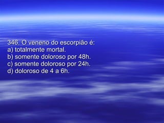 346. O veneno do escorpião é: a) totalmente mortal. b) somente doloroso por 48h. c) somente doloroso por 24h. d) doloroso de 4 a 6h. 