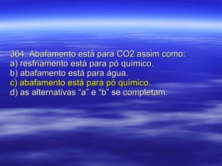 364. Abafamento está para CO2 assim como: a) resfriamento está para pó químico. b) abafamento está para água. c) abafamento está para pó químico. d) as alternativas “a” e “b” se completam. 