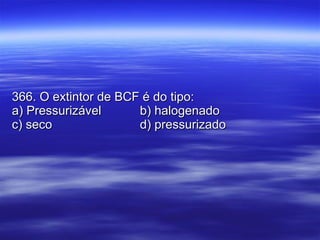 366. O extintor de BCF é do tipo: a) Pressurizável b) halogenado c) seco d) pressurizado 