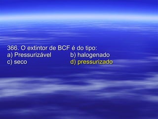 366. O extintor de BCF é do tipo: a) Pressurizável b) halogenado c) seco d) pressurizado 
