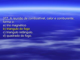 377. A reunião de combustível, calor e comburente, forma o: a) trio magnético b) triangulo do fogo c) triangulo retângulo. d) quadrado do fogo. 