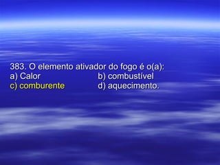 383. O elemento ativador do fogo é o(a): a) Calor b) combustível c) comburente d) aquecimento. 