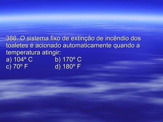 386. O sistema fixo de extinção de incêndio dos toaletes é acionado automaticamente quando a temperatura atingir: a) 104º C b) 170º C c) 70º F d) 180º F 