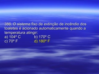 386. O sistema fixo de extinção de incêndio dos toaletes é acionado automaticamente quando a temperatura atingir: a) 104º C b) 170º C c) 70º F d) 180º F 