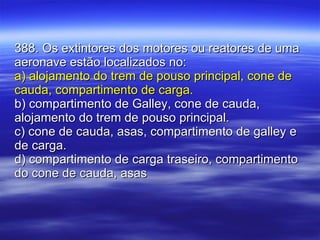 388. Os extintores dos motores ou reatores de uma aeronave estão localizados no: a) alojamento do trem de pouso principal, cone de cauda, compartimento de carga. b) compartimento de Galley, cone de cauda, alojamento do trem de pouso principal. c) cone de cauda, asas, compartimento de galley e de carga. d) compartimento de carga traseiro, compartimento do cone de cauda, asas 