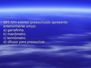 391. Um extintor pressurizado apresenta exteriormente um(a): a) garrafinha. b) manômetro. c) termômetro. d) difusor para pressurizar. 