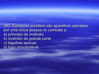 392. Extintores portáteis são aparelhos operados por uma única pessoa no combate a: a) princípio de incêndio. b) incêndio de grande porte. c) fagulhas apenas. d) fogo incontrolável. 