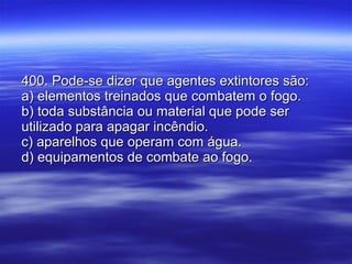 400. Pode-se dizer que agentes extintores são: a) elementos treinados que combatem o fogo. b) toda substância ou material que pode ser utilizado para apagar incêndio. c) aparelhos que operam com água. d) equipamentos de combate ao fogo. 