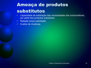 Ameaça de produtos substitutos Capacidade de satisfação das necessidades dos consumidores, por parte dos produtos substitutos Relação preço-satisfação Custos de mudança Gestão e Organização de Empresas 