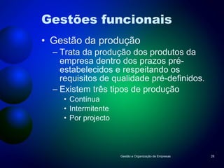 Gestões funcionais Gestão da produção Trata da produção dos produtos da empresa dentro dos prazos pré-estabelecidos e respeitando os requisitos de qualidade pré-definidos. Existem três tipos de produção Contínua Intermitente Por projecto Gestão e Organização de Empresas 