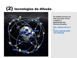 (2) tecnologias da difusão
Os satélites formam um
rede que cobre a Terra
e suporta a
globalização das
telecomunicações.
http://gisoko.com.vn/w
p-
content/uploads/2016
/03/vetinh.jpg
 