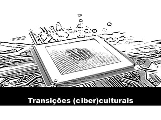 Transições (ciber)culturais
 