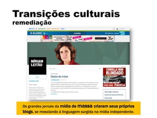 Transições culturais
remediação
Os grandes jornais da mídia de massa criaram seus próprios
blogs, se mesclando à linguagem surgida na mídia independente.
 