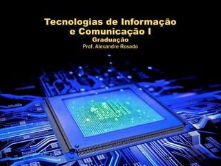 Tecnologias de Informação
e Comunicação I
Graduação
Prof. Alexandre Rosado
 