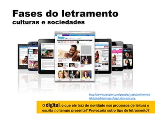 Fases do letramento
culturas e sociedades
O digital, o que ele traz de novidade nos processos de leitura e
escrita no tempo presente? Provocaria outro tipo de letramento?
http://www.people.com/people/static/onlinemed
iakit/media/images/digitalparade.png
 